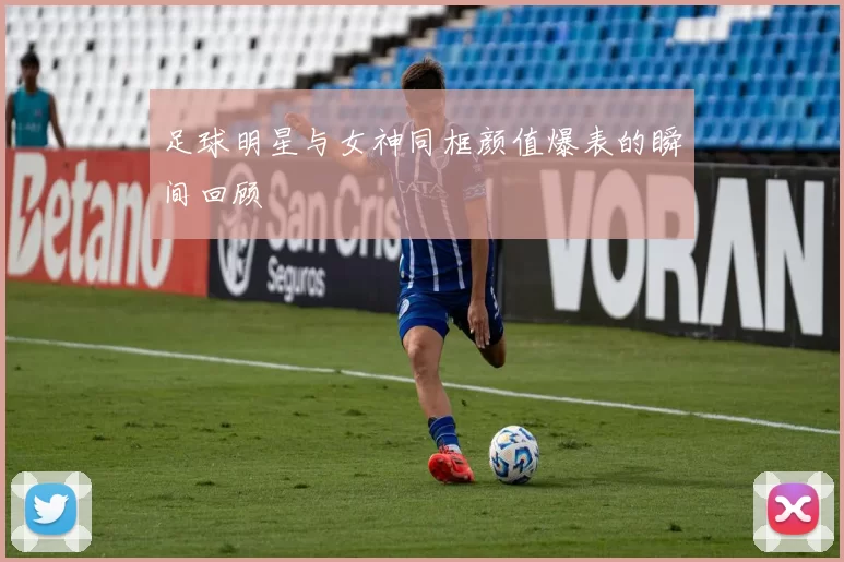 足球明星与女神同框颜值爆表的瞬间回顾