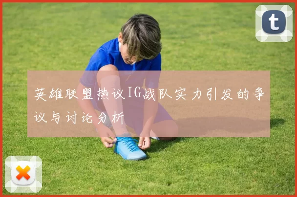 英雄联盟热议IG战队实力引发的争议与讨论分析