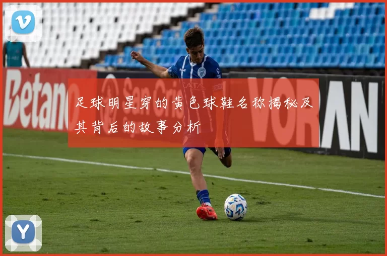 足球明星穿的黄色球鞋名称揭秘及其背后的故事分析
