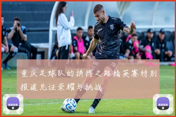 重庆足球队的拼搏之路精英赛特别报道见证荣耀与挑战