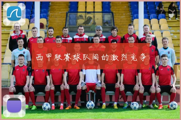 西甲联赛球队间的激烈竞争