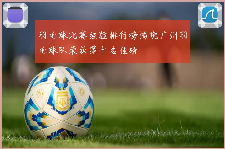 羽毛球比赛经验排行榜揭晓广州羽毛球队荣获第十名佳绩