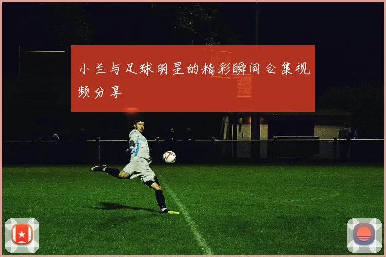 小兰与足球明星的精彩瞬间合集视频分享