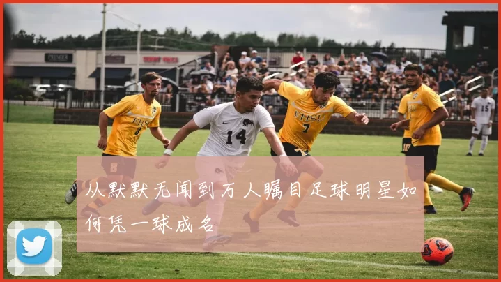 从默默无闻到万人瞩目足球明星如何凭一球成名
