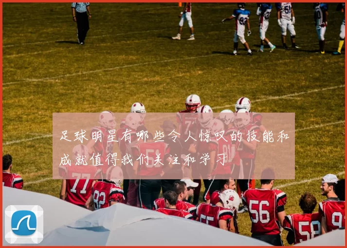 足球明星有哪些令人惊叹的技能和成就值得我们关注和学习