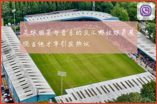 足球明星与音乐的交汇哪位球员展现吉他才华引发热议