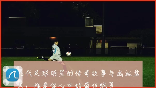 几代足球明星的传奇故事与成就盘点，谁是你心中的最佳球员