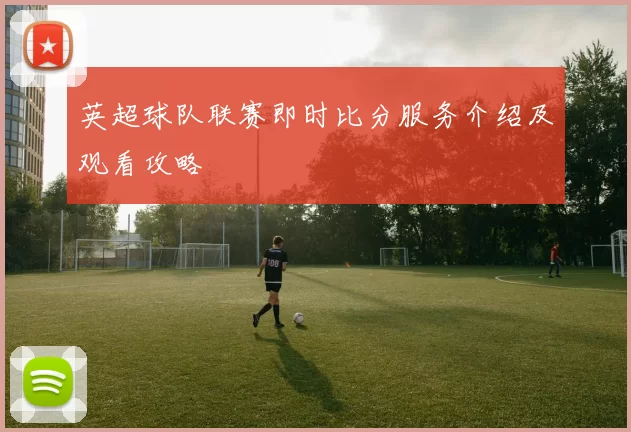 英超球队联赛即时比分服务介绍及观看攻略