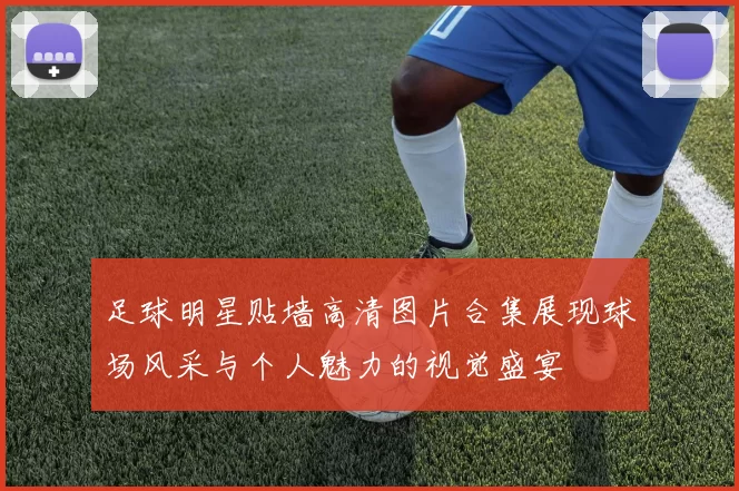 足球明星贴墙高清图片合集展现球场风采与个人魅力的视觉盛宴