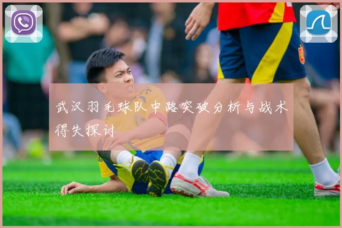 武汉羽毛球队中路突破分析与战术得失探讨