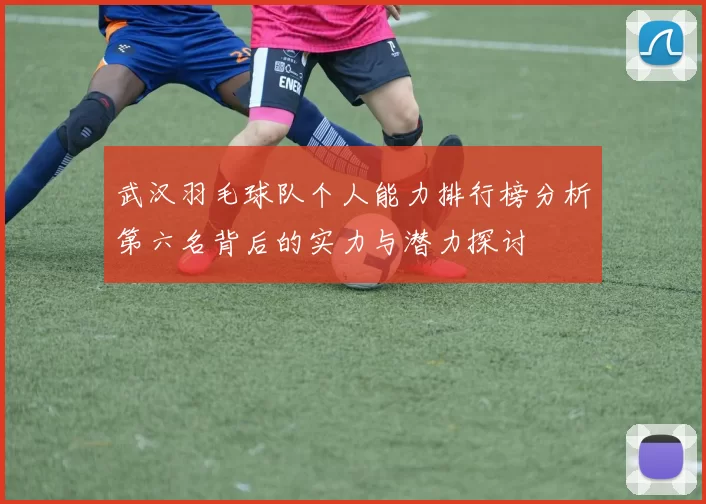 武汉羽毛球队个人能力排行榜分析第六名背后的实力与潜力探讨