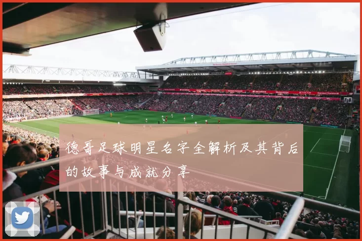 德哥足球明星名字全解析及其背后的故事与成就分享