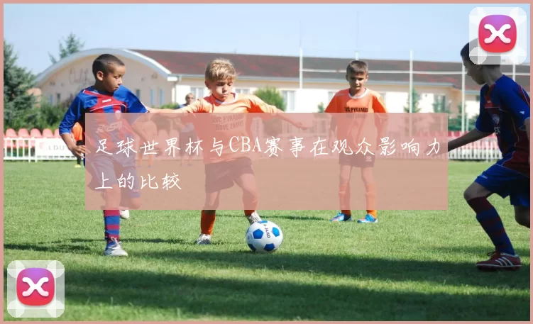 足球世界杯与CBA赛事在观众影响力上的比较