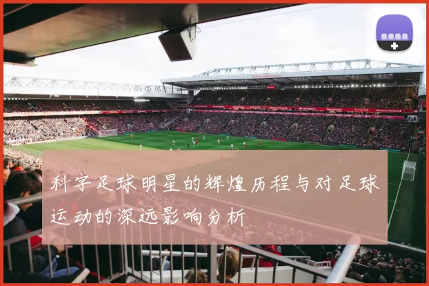 科字足球明星的辉煌历程与对足球运动的深远影响分析