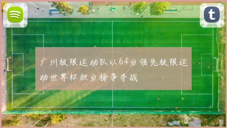 广州极限运动队以64分领先极限运动世界杯积分榜争夺战