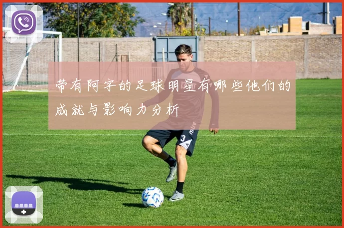 带有阿字的足球明星有哪些他们的成就与影响力分析