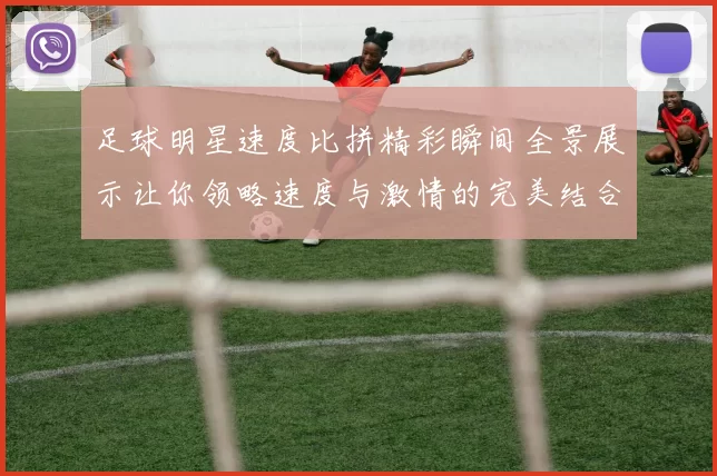 足球明星速度比拼精彩瞬间全景展示让你领略速度与激情的完美结合