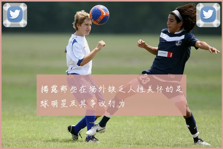 揭露那些在场外缺乏人性关怀的足球明星及其争议行为