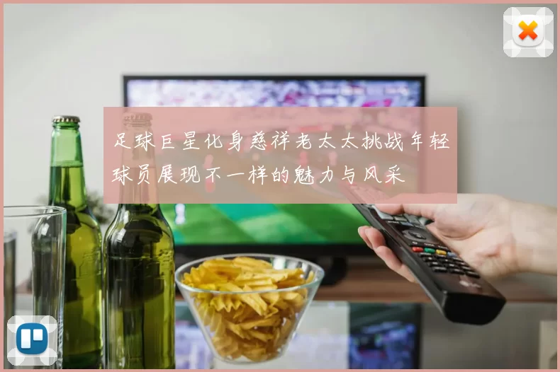 足球巨星化身慈祥老太太挑战年轻球员展现不一样的魅力与风采