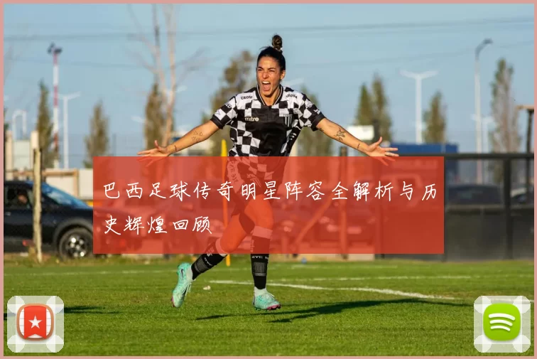 巴西足球传奇明星阵容全解析与历史辉煌回顾