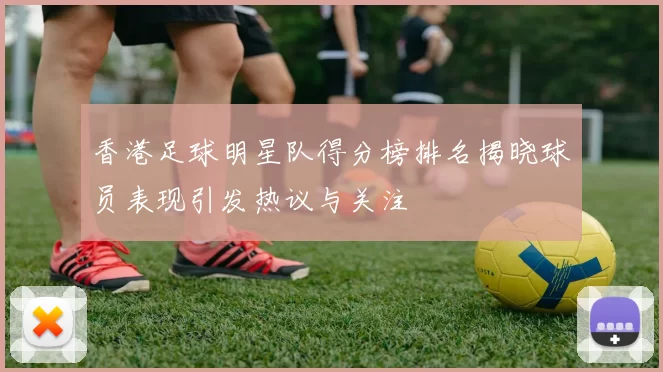 香港足球明星队得分榜排名揭晓球员表现引发热议与关注