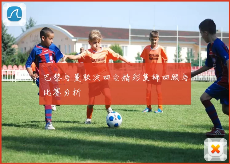巴黎与曼联次回合精彩集锦回顾与比赛分析