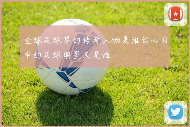 全球足球界的传奇人物是谁你心目中的足球明星又是谁