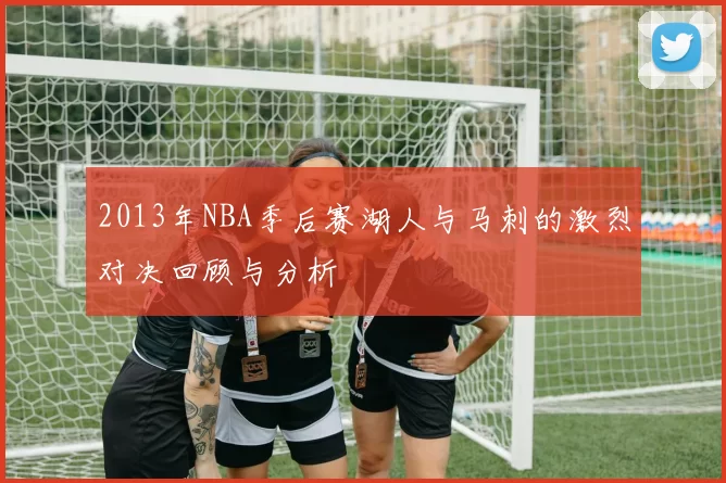 2013年NBA季后赛湖人与马刺的激烈对决回顾与分析