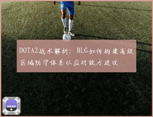 DOTA2战术解析：BLG如何构建高效区域防守体系以应对敌方进攻