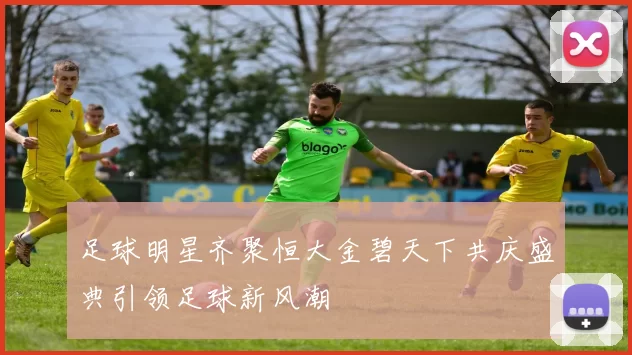 足球明星齐聚恒大金碧天下共庆盛典引领足球新风潮