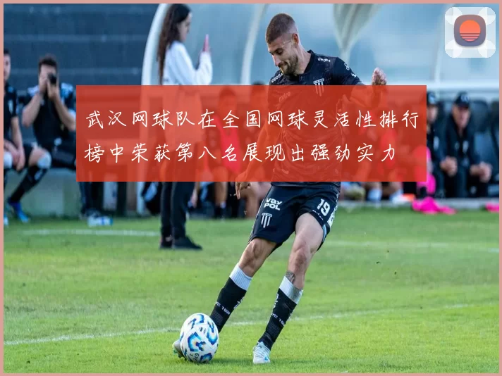 武汉网球队在全国网球灵活性排行榜中荣获第八名展现出强劲实力