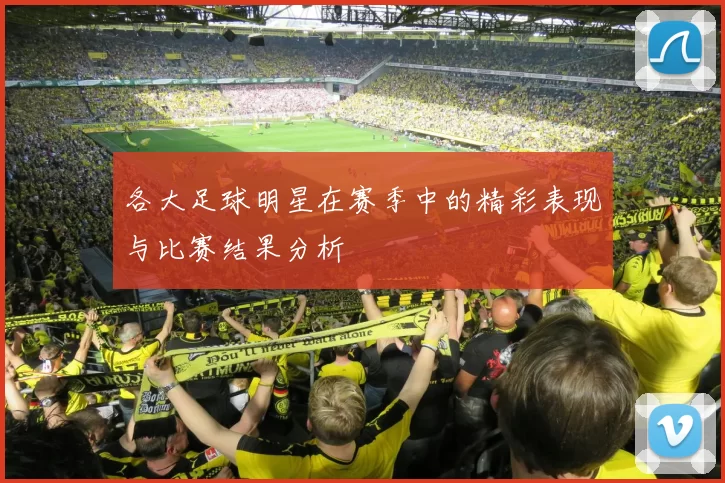 各大足球明星在赛季中的精彩表现与比赛结果分析