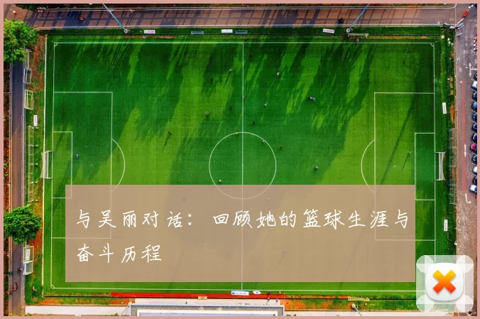与吴丽对话：回顾她的篮球生涯与奋斗历程
