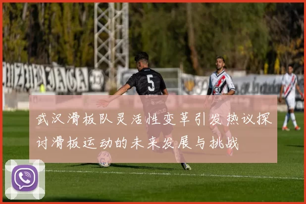 武汉滑板队灵活性变革引发热议探讨滑板运动的未来发展与挑战