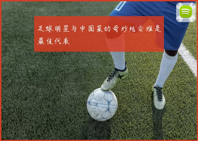 足球明星与中国菜的奇妙结合谁是最佳代表