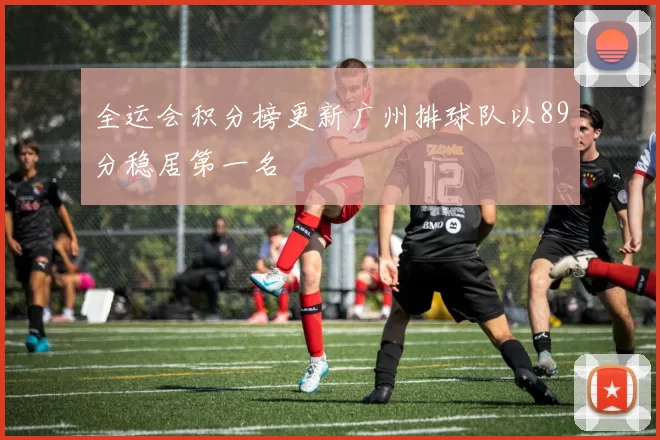 全运会积分榜更新广州排球队以89分稳居第一名