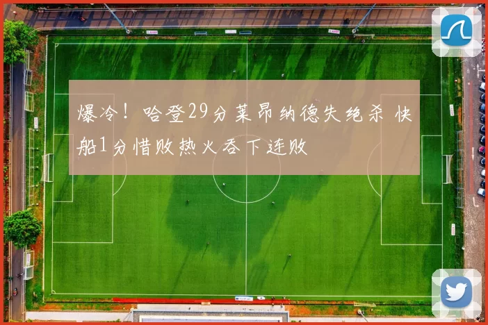 爆冷！哈登29分莱昂纳德失绝杀 快船1分惜败热火吞下连败