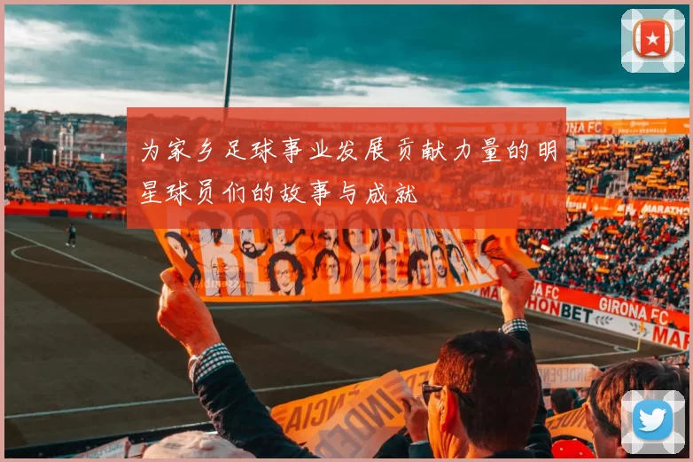 为家乡足球事业发展贡献力量的明星球员们的故事与成就