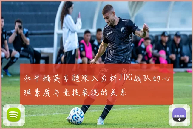 和平精英专题深入分析JDG战队的心理素质与竞技表现的关系