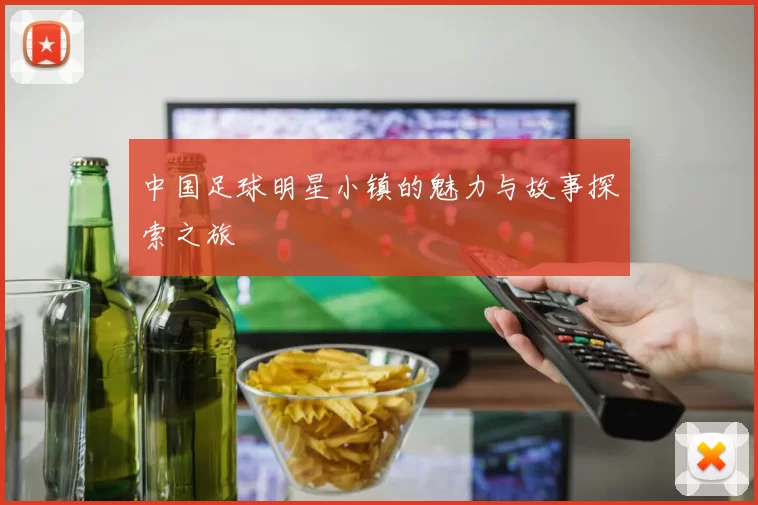 中国足球明星小镇的魅力与故事探索之旅