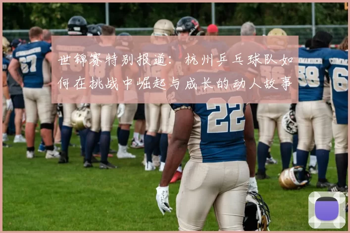 世锦赛特别报道：杭州乒乓球队如何在挑战中崛起与成长的动人故事