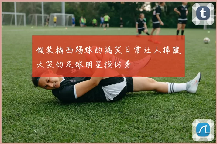 假装梅西踢球的搞笑日常让人捧腹大笑的足球明星模仿秀