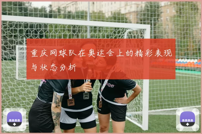 重庆网球队在奥运会上的精彩表现与状态分析