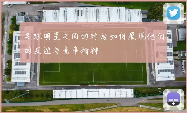 足球明星之间的对话如何展现他们的友谊与竞争精神
