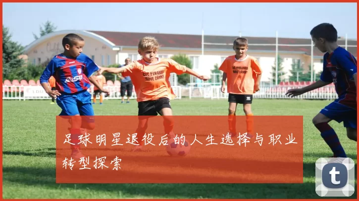 足球明星退役后的人生选择与职业转型探索