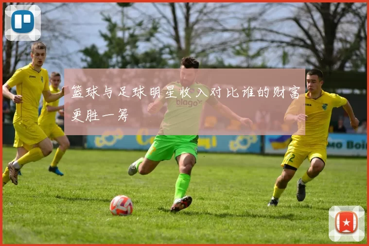 篮球与足球明星收入对比谁的财富更胜一筹