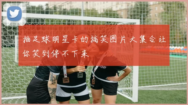抽足球明星卡的搞笑图片大集合让你笑到停不下来