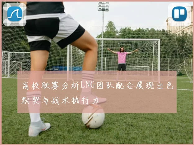 高校联赛分析LNG团队配合展现出色默契与战术执行力