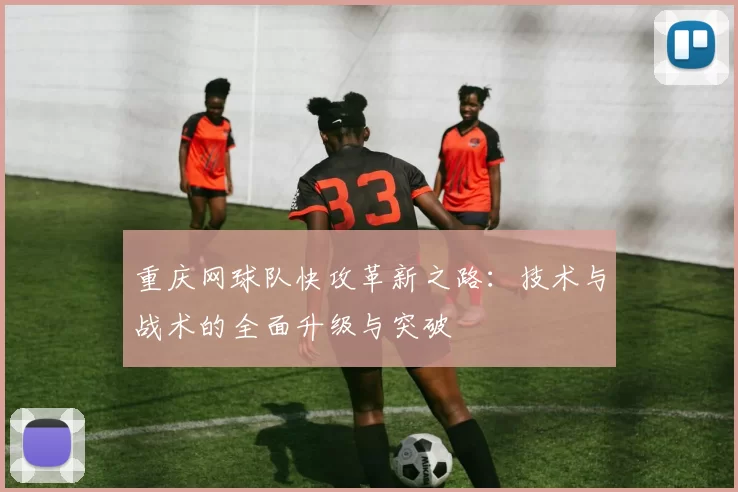 重庆网球队快攻革新之路：技术与战术的全面升级与突破