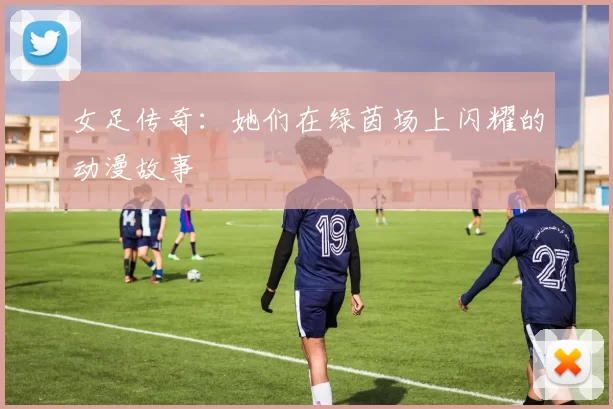 女足传奇：她们在绿茵场上闪耀的动漫故事
